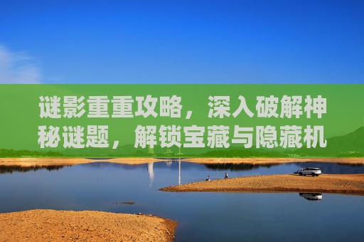 谜影重重攻略，深入破解神秘谜题，解锁宝藏与隐藏机遇,迷影重重剧情解析