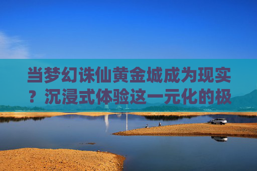 当梦幻诛仙黄金城成为现实？沉浸式体验这一元化的极致魅力,梦幻诛仙黄金城加点推荐