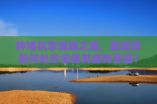 钟馗执掌鬼魂之威，最宜搭配何处珍宝使其威势更盛？,钟馗配什么属相最好