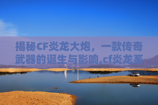 揭秘CF炎龙大炮，一款传奇武器的诞生与影响,cf炎龙系列