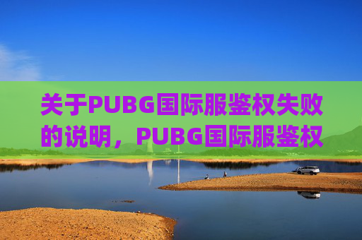 关于PUBG国际服鉴权失败的说明，PUBG国际服鉴权失败属于游戏账号安全异常状况，涉及账号权限校验、网络环境或游戏系统异常等问题。,pubg国际服登录失败解决