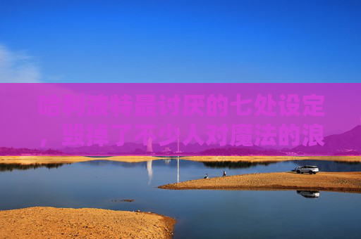 哈利波特最讨厌的七处设定，毁掉了不少人对魔法的浪漫想象,哈利波特最讨厌的地方是什么