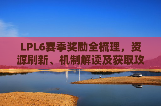 LPL6赛季奖励全梳理，资源刷新、机制解读及获取攻略，各版本获益点全解析,LOLs6赛季是哪一年