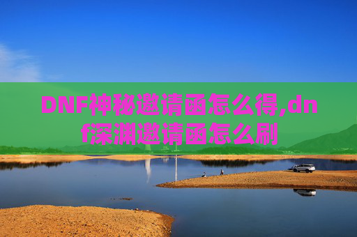 DNF神秘邀请函怎么得,dnf深渊邀请函怎么刷