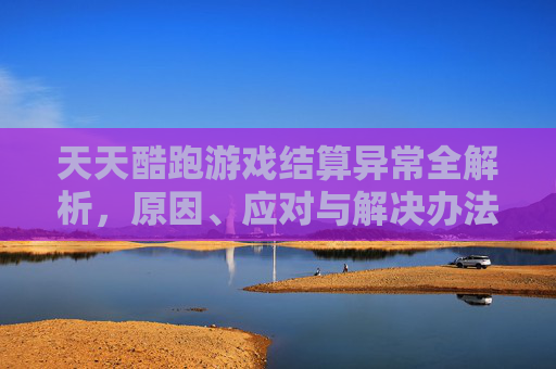 天天酷跑游戏结算异常全解析，原因、应对与解决办法，让你彻底理清问题根源,天天酷跑游戏结算异常怎么办