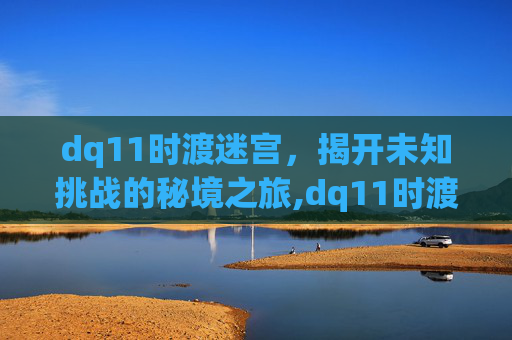 dq11时渡迷宫，揭开未知挑战的秘境之旅,dq11时渡迷宫真恶心