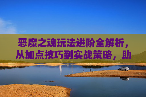 恶魔之魂玩法进阶全解析，从加点技巧到实战策略，助力你在恶魔副本与活动中逆势突破,恶魔之魂怎么加点在哪加