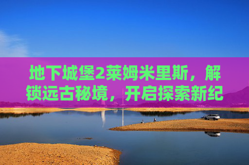 地下城堡2莱姆米里斯，解锁远古秘境，开启探索新纪元,地下城堡2莱姆龙通关技巧