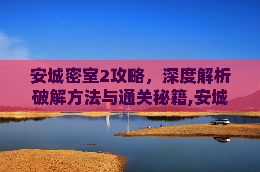 安城密室2攻略，深度解析破解方法与通关秘籍,安城密室2攻略第二章