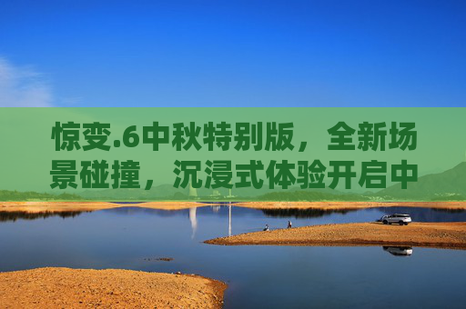 惊变.6中秋特别版，全新场景碰撞，沉浸式体验开启中秋全新玩法,惊变0.6中秋特别版怎么玩