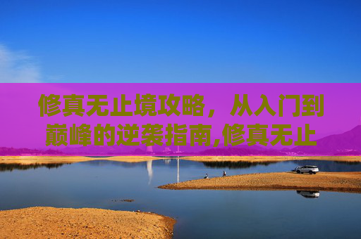 修真无止境攻略，从入门到巅峰的逆袭指南,修真无止境攻略大全