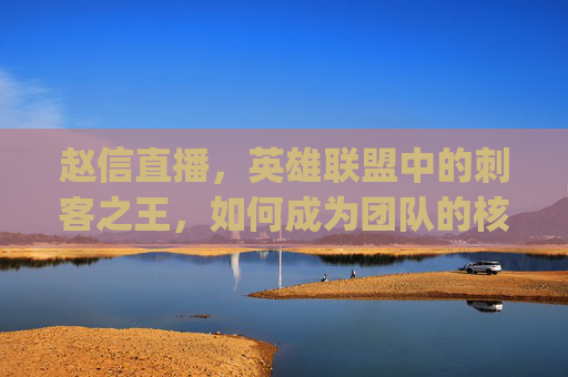 赵信直播，英雄联盟中的刺客之王，如何成为团队的核心力量？,lpl赵信比赛
