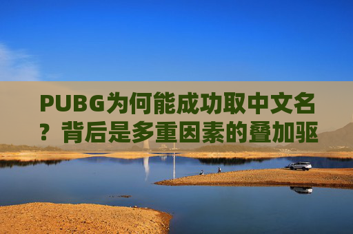 PUBG为何能成功取中文名？背后是多重因素的叠加驱动,PUBG中文名