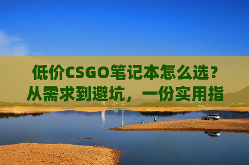 低价CSGO笔记本怎么选？从需求到避坑，一份实用指南帮你搞定,笔记本玩csgo帧数低