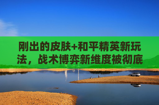 刚出的皮肤+和平精英新玩法，战术博弈新维度被彻底打开，玩家必看操作指南,刚出的皮肤和平精英怎么送人
