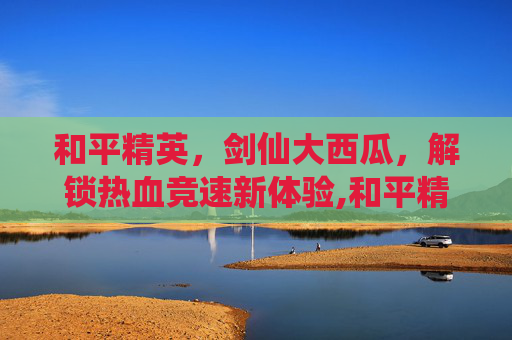 和平精英，剑仙大西瓜，解锁热血竞速新体验,和平精英剑仙多少钱一个