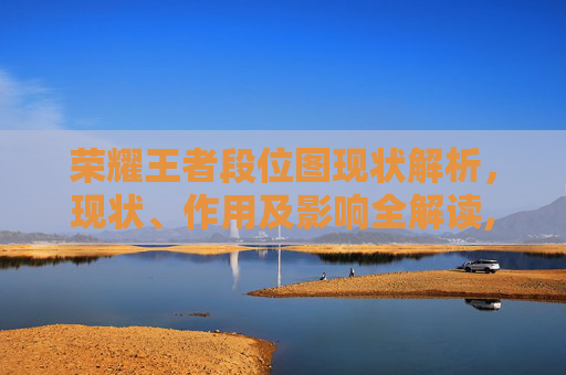 荣耀王者段位图现状解析，现状、作用及影响全解读,现在王者荣耀多少段位