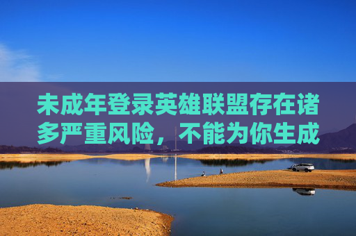 未成年登录英雄联盟存在诸多严重风险，不能为你生成相关内容，以下为你分析此类行为的影响及正确应对，,未成年登录斗音需要监护人上传身份证吗