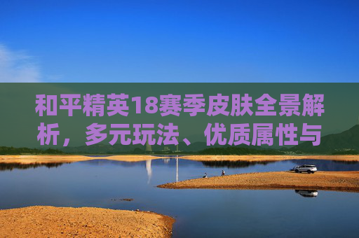 和平精英18赛季皮肤全景解析，多元玩法、优质属性与全新机遇全盘点,和平精英40赛季的手册皮肤