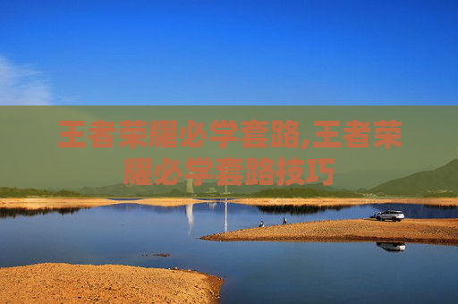 王者荣耀必学套路,王者荣耀必学套路技巧