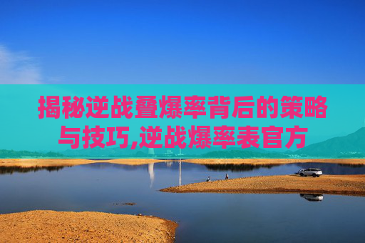 揭秘逆战叠爆率背后的策略与技巧,逆战爆率表官方