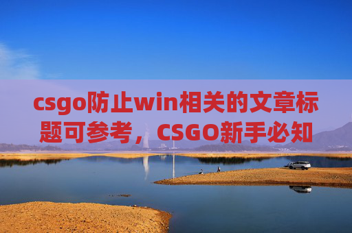 csgo防止win相关的文章标题可参考，CSGO新手必知，全方位破解win状态，稳住胜局的关键策略,csgo防止被踢的指令