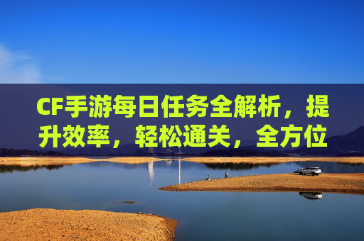 CF手游每日任务全解析，提升效率，轻松通关，全方位攻略指南,cf手游每日任务自选卡怎么用