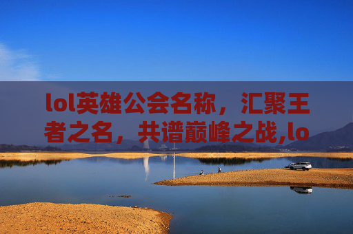lol英雄公会名称，汇聚王者之名，共谱巅峰之战,lol英雄公会名称怎么改