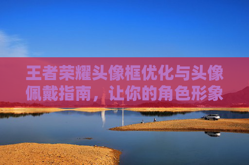 王者荣耀头像框优化与头像佩戴指南，让你的角色形象更出彩,王者荣耀头像框加头像框