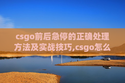 csgo前后急停的正确处理方法及实战技巧,csgo怎么急停开枪