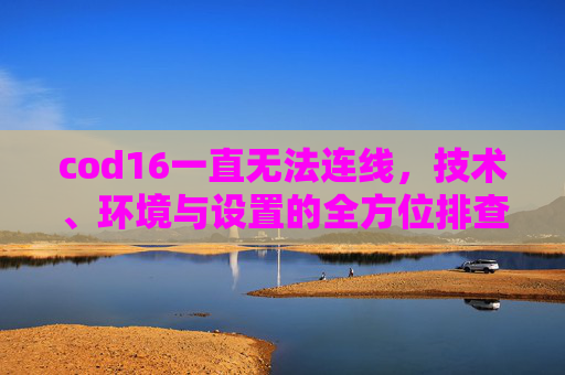 cod16一直无法连线，技术、环境与设置的全方位排查与解决指南内容,cod16无法与主控端连线