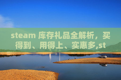 steam 库存礼品全解析，买得到、用得上、实惠多,steam库存批量出售