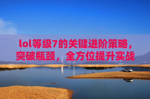 lol等级7的关键进阶策略，突破瓶颈，全方位提升实战能力,lol等级框全部列表