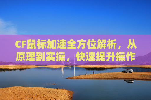 CF鼠标加速全方位解析，从原理到实操，快速提升操作流畅度的实用指南,cf鼠标加速度