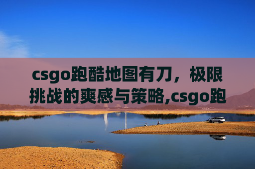 csgo跑酷地图有刀，极限挑战的爽感与策略,csgo跑酷地图怎么进