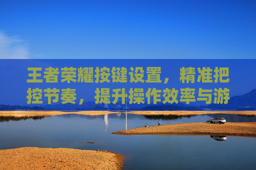 王者荣耀按键设置，精准把控节奏，提升操作效率与游戏体验,王者荣耀按键设置怎么还原