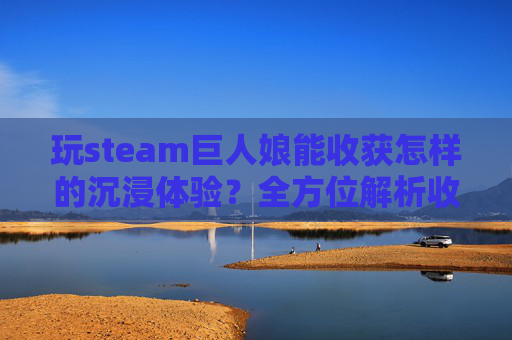 玩steam巨人娘能收获怎样的沉浸体验？全方位解析收获与玩法,steam上有个巨人游戏叫什么