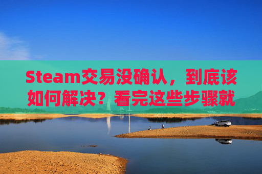 Steam交易没确认，到底该如何解决？看完这些步骤就能理清思路,steam交易确认邮件打不开