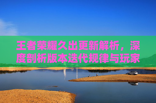王者荣耀久出更新解析，深度剖析版本迭代规律与玩家体验变化,王者荣耀多久出了新英雄