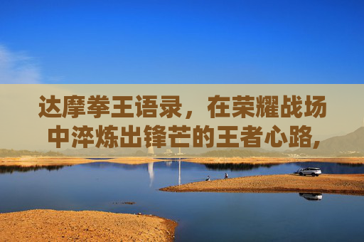 达摩拳王语录，在荣耀战场中淬炼出锋芒的王者心路,王者荣耀达摩拳王皮肤