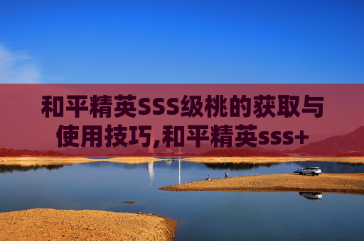 和平精英SSS级桃的获取与使用技巧,和平精英sss+