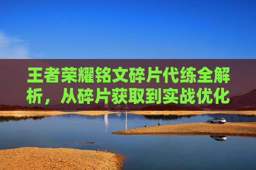 王者荣耀铭文碎片代练全解析，从碎片获取到实战优化的黄金路径，想玩好铭文就从这入手,王者荣耀铭文碎片可以干嘛