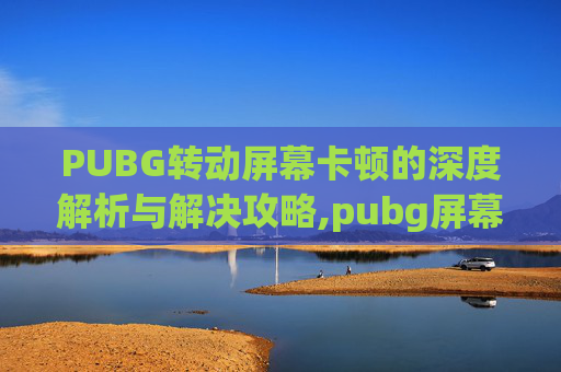 PUBG转动屏幕卡顿的深度解析与解决攻略,pubg屏幕一卡一卡的