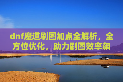 dnf魔道刷图加点全解析，全方位优化，助力刷图效率飙升,dnf魔道刷图加点怎么加