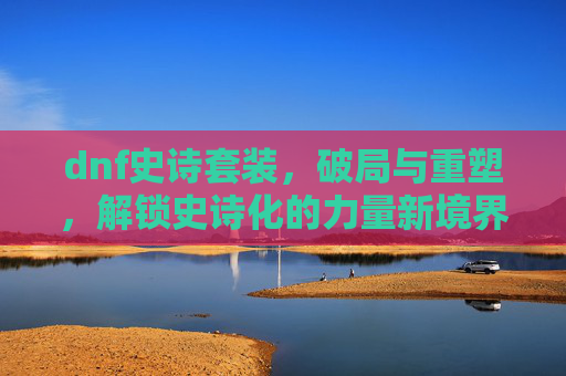 dnf史诗套装，破局与重塑，解锁史诗化的力量新境界,dnf史诗套装装备变换书