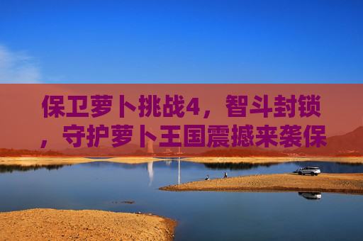 保卫萝卜挑战4，智斗封锁，守护萝卜王国震撼来袭保卫萝卜挑战4，智斗封锁，守护萝卜王国震撼来袭 一、活动背景与丰富预期,保卫萝卜挑战44关怎么过