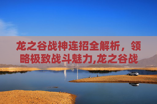 龙之谷战神连招全解析，领略极致战斗魅力,龙之谷战神连招大全