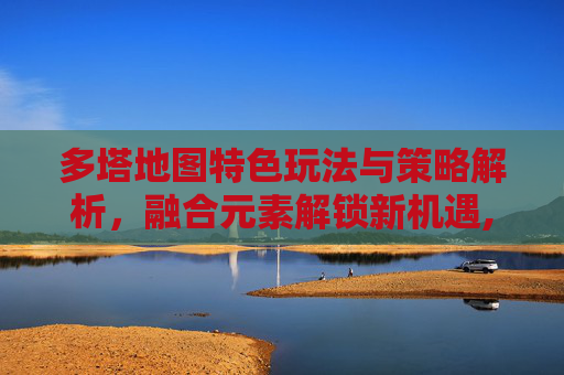 多塔地图特色玩法与策略解析，融合元素解锁新机遇,dota地图下载