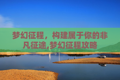 梦幻征程，构建属于你的非凡征途,梦幻征程攻略