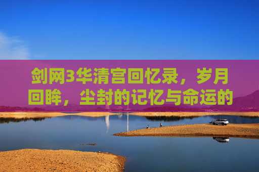剑网3华清宫回忆录，岁月回眸，尘封的记忆与命运的回响,剑网3清夜怀幽